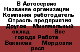 В Автосервис › Название организации ­ Компания-работодатель › Отрасль предприятия ­ Другое › Минимальный оклад ­ 40 000 - Все города Работа » Вакансии   . Мордовия респ.